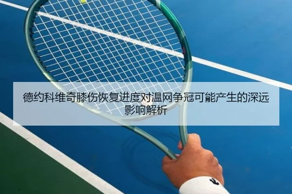 德约科维奇膝伤恢复进度对温网争冠可能产生的深远影响解析